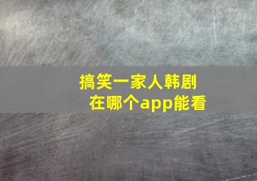 搞笑一家人韩剧在哪个app能看