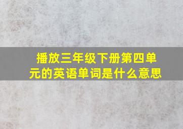 播放三年级下册第四单元的英语单词是什么意思