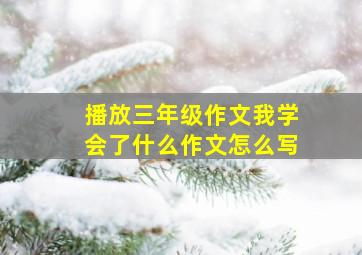 播放三年级作文我学会了什么作文怎么写