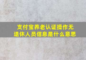 支付宝养老认证操作无退休人员信息是什么意思