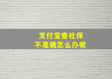 支付宝查社保不准确怎么办呢