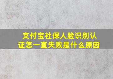 支付宝社保人脸识别认证怎一直失败是什么原因