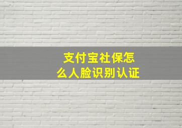 支付宝社保怎么人脸识别认证