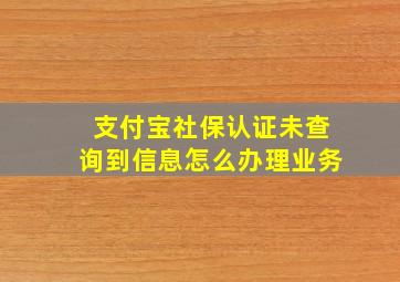 支付宝社保认证未查询到信息怎么办理业务