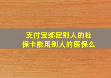 支付宝绑定别人的社保卡能用别人的医保么