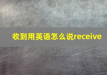 收到用英语怎么说receive