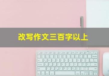 改写作文三百字以上