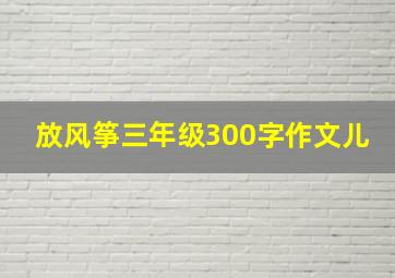 放风筝三年级300字作文儿