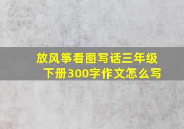 放风筝看图写话三年级下册300字作文怎么写