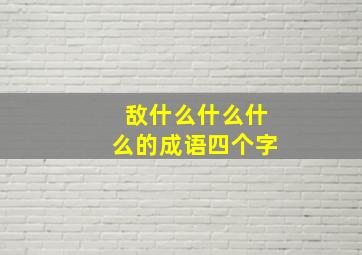 敌什么什么什么的成语四个字