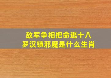 敌军争相把命逃十八罗汉镇邪魔是什么生肖