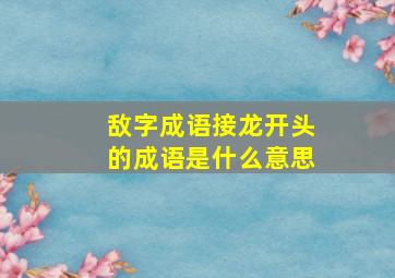 敌字成语接龙开头的成语是什么意思