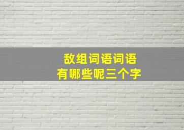 敌组词语词语有哪些呢三个字