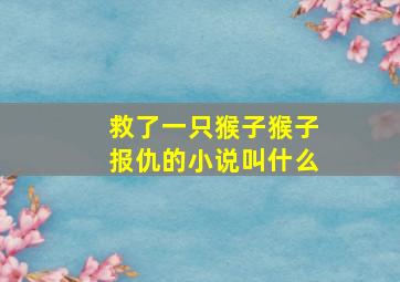 救了一只猴子猴子报仇的小说叫什么