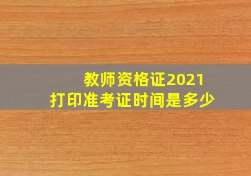 教师资格证2021打印准考证时间是多少