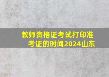 教师资格证考试打印准考证的时间2024山东