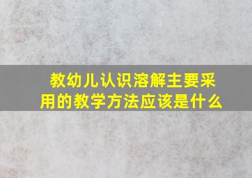 教幼儿认识溶解主要采用的教学方法应该是什么