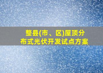 整县(市、区)屋顶分布式光伏开发试点方案