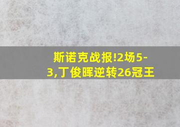 斯诺克战报!2场5-3,丁俊晖逆转26冠王