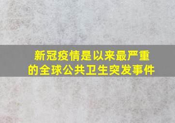 新冠疫情是以来最严重的全球公共卫生突发事件