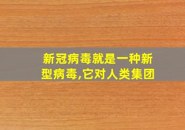 新冠病毒就是一种新型病毒,它对人类集团