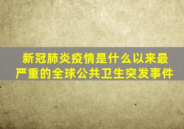 新冠肺炎疫情是什么以来最严重的全球公共卫生突发事件