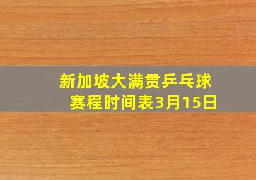 新加坡大满贯乒乓球赛程时间表3月15日