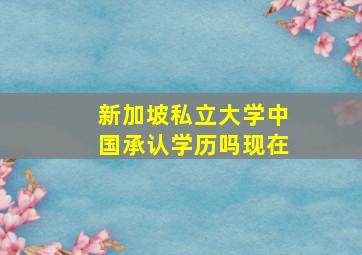 新加坡私立大学中国承认学历吗现在