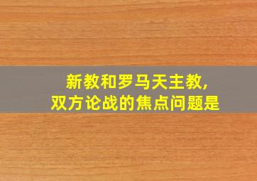 新教和罗马天主教,双方论战的焦点问题是