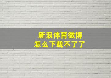 新浪体育微博怎么下载不了了