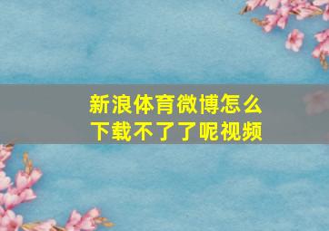 新浪体育微博怎么下载不了了呢视频