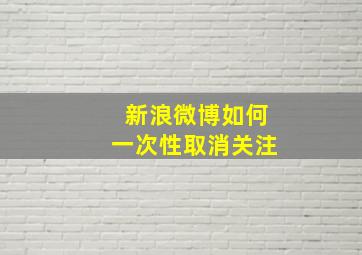 新浪微博如何一次性取消关注