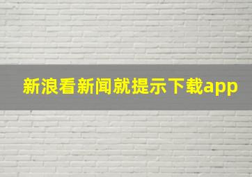 新浪看新闻就提示下载app