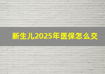 新生儿2025年医保怎么交