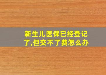 新生儿医保已经登记了,但交不了费怎么办