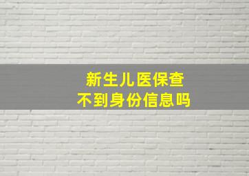 新生儿医保查不到身份信息吗