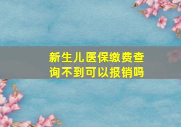 新生儿医保缴费查询不到可以报销吗