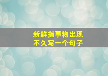 新鲜指事物出现不久写一个句子