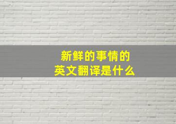 新鲜的事情的英文翻译是什么