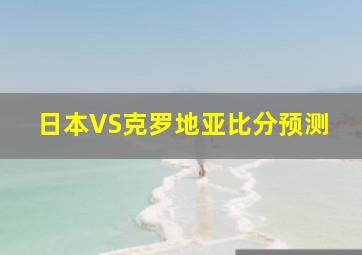 日本VS克罗地亚比分预测