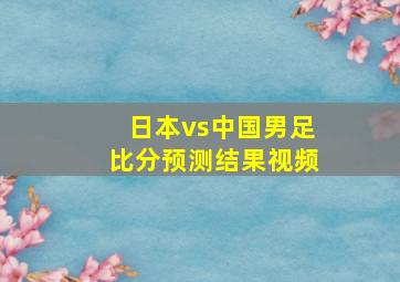 日本vs中国男足比分预测结果视频