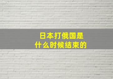 日本打俄国是什么时候结束的