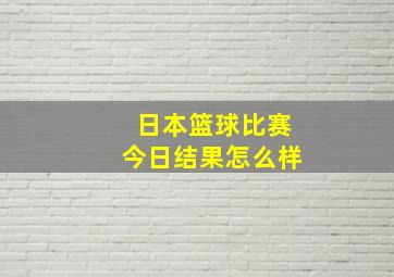 日本篮球比赛今日结果怎么样