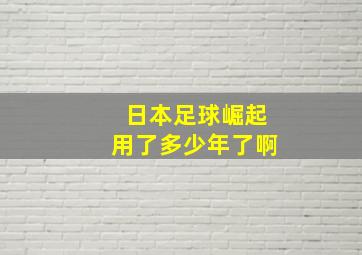 日本足球崛起用了多少年了啊