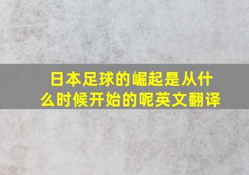 日本足球的崛起是从什么时候开始的呢英文翻译