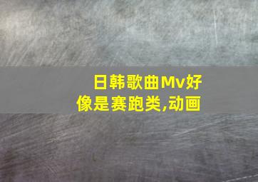 日韩歌曲Mv好像是赛跑类,动画