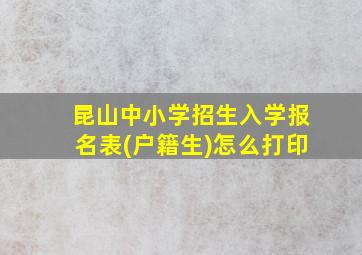 昆山中小学招生入学报名表(户籍生)怎么打印