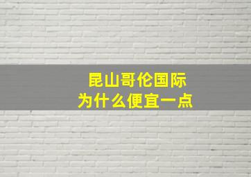 昆山哥伦国际为什么便宜一点