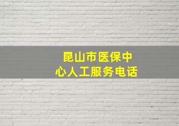 昆山市医保中心人工服务电话