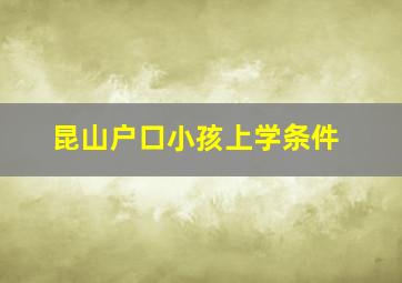 昆山户口小孩上学条件